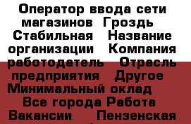 Оператор ввода сети магазинов "Гроздь". Стабильная › Название организации ­ Компания-работодатель › Отрасль предприятия ­ Другое › Минимальный оклад ­ 1 - Все города Работа » Вакансии   . Пензенская обл.